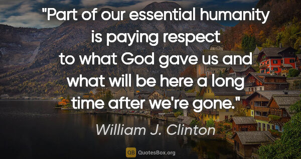 William J. Clinton quote: "Part of our essential humanity is paying respect to what God..."