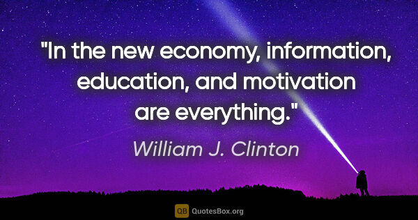 William J. Clinton quote: "In the new economy, information, education, and motivation are..."