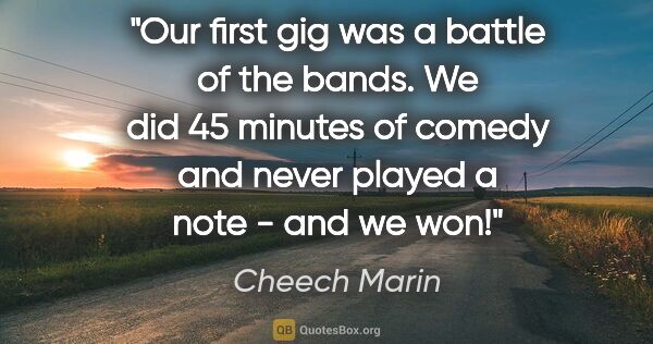 Cheech Marin quote: "Our first gig was a battle of the bands. We did 45 minutes of..."