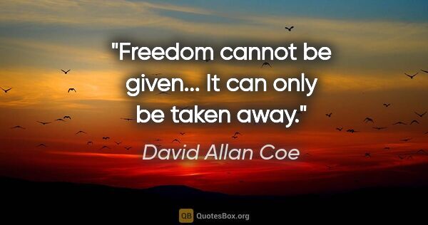 David Allan Coe quote: "Freedom cannot be given... It can only be taken away."