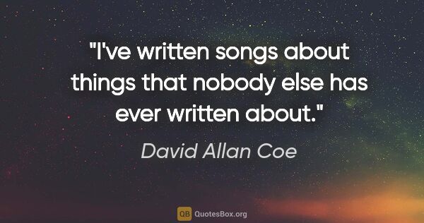 David Allan Coe quote: "I've written songs about things that nobody else has ever..."