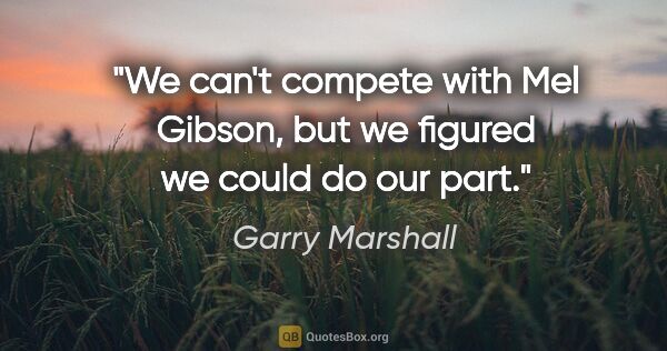 Garry Marshall quote: "We can't compete with Mel Gibson, but we figured we could do..."
