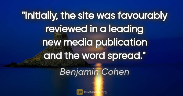 Benjamin Cohen quote: "Initially, the site was favourably reviewed in a leading new..."