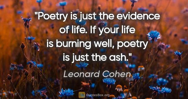 Leonard Cohen quote: "Poetry is just the evidence of life. If your life is burning..."