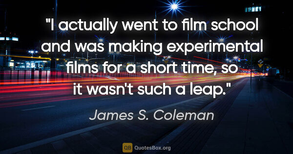 James S. Coleman quote: "I actually went to film school and was making experimental..."