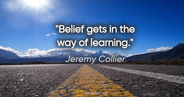 Jeremy Collier quote: "Belief gets in the way of learning."
