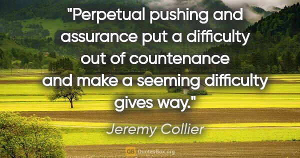 Jeremy Collier quote: "Perpetual pushing and assurance put a difficulty out of..."