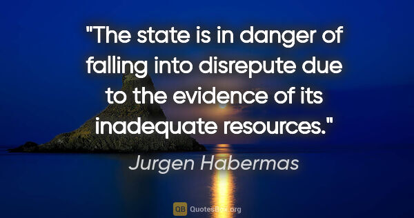 Jurgen Habermas quote: "The state is in danger of falling into disrepute due to the..."