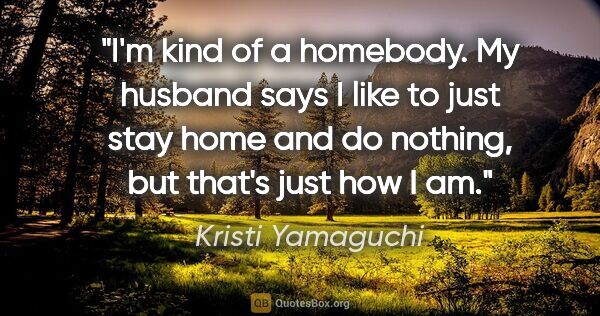 Kristi Yamaguchi quote: "I'm kind of a homebody. My husband says I like to just stay..."