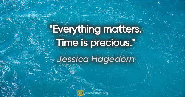 Jessica Hagedorn quote: "Everything matters. Time is precious."