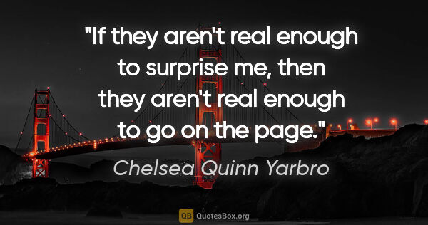 Chelsea Quinn Yarbro quote: "If they aren't real enough to surprise me, then they aren't..."