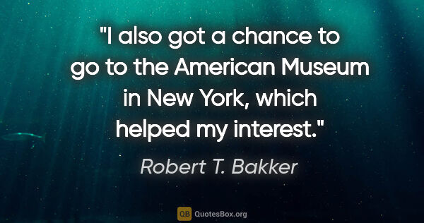 Robert T. Bakker quote: "I also got a chance to go to the American Museum in New York,..."