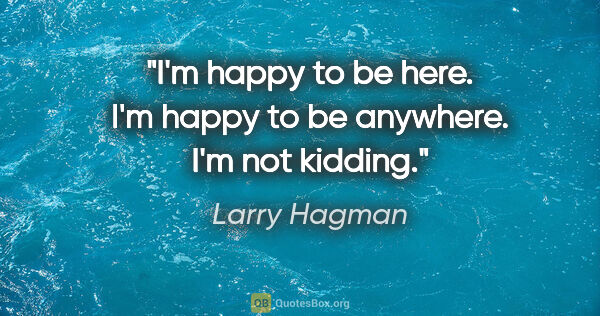 Larry Hagman quote: "I'm happy to be here. I'm happy to be anywhere. I'm not kidding."