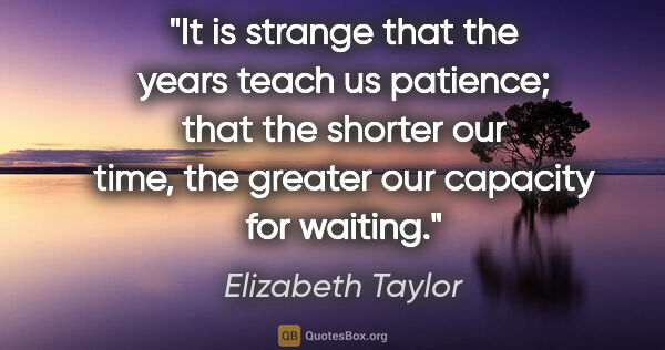 Elizabeth Taylor quote: "It is strange that the years teach us patience; that the..."