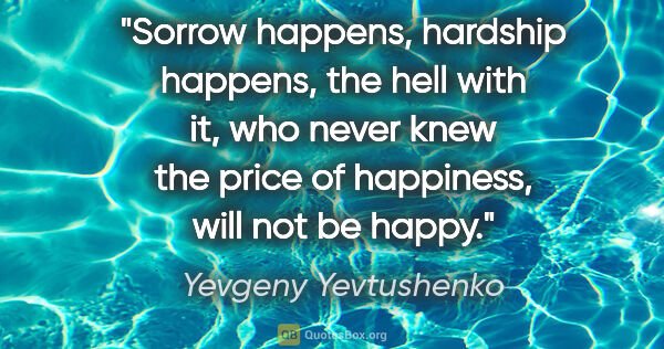 Yevgeny Yevtushenko quote: "Sorrow happens, hardship happens, the hell with it, who never..."