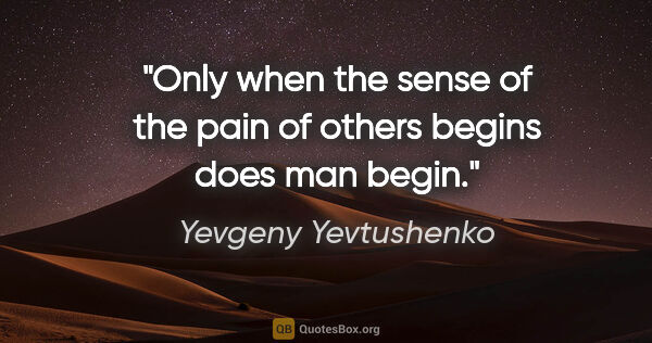 Yevgeny Yevtushenko quote: "Only when the sense of the pain of others begins does man begin."