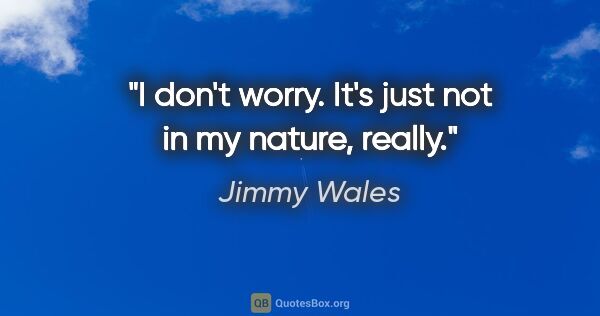 Jimmy Wales quote: "I don't worry. It's just not in my nature, really."