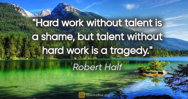 Robert Half quote: "Hard work without talent is a shame, but talent without hard..."