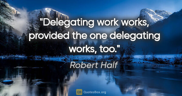 Robert Half quote: "Delegating work works, provided the one delegating works, too."