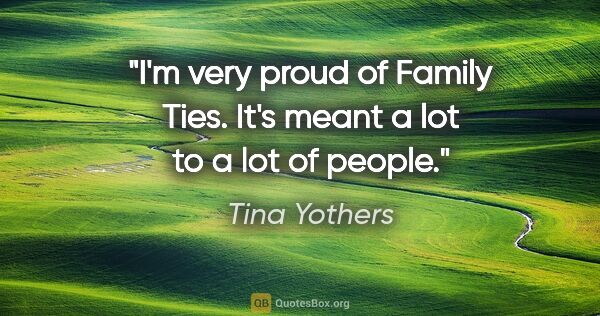 Tina Yothers quote: "I'm very proud of Family Ties. It's meant a lot to a lot of..."