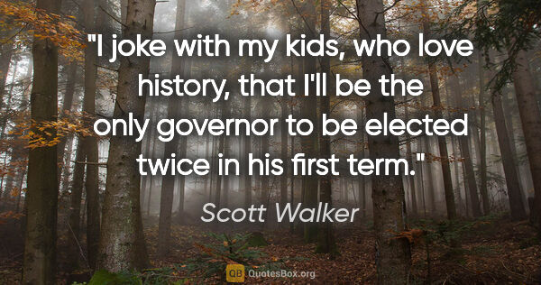 Scott Walker quote: "I joke with my kids, who love history, that I'll be the only..."