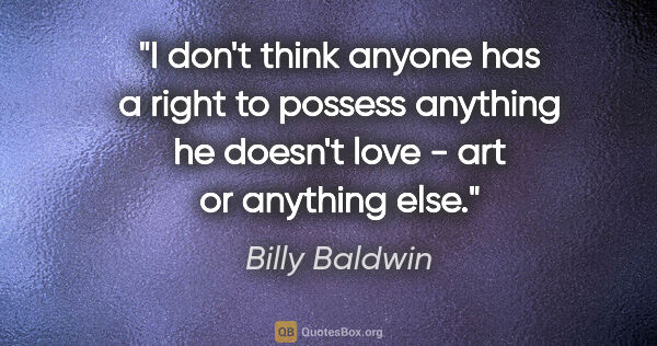 Billy Baldwin quote: "I don't think anyone has a right to possess anything he..."