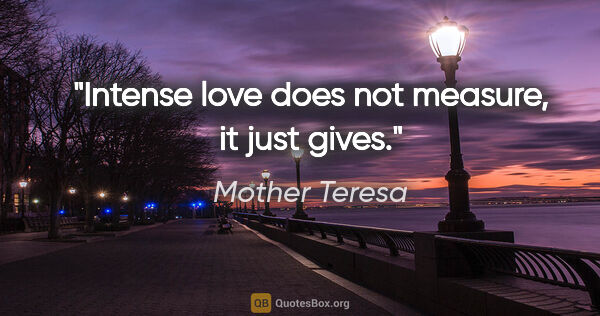 Mother Teresa quote: "Intense love does not measure, it just gives."