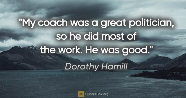 Dorothy Hamill quote: "My coach was a great politician, so he did most of the work...."