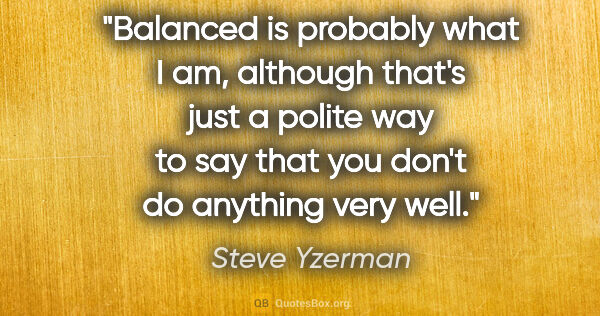 Steve Yzerman quote: "Balanced is probably what I am, although that's just a polite..."