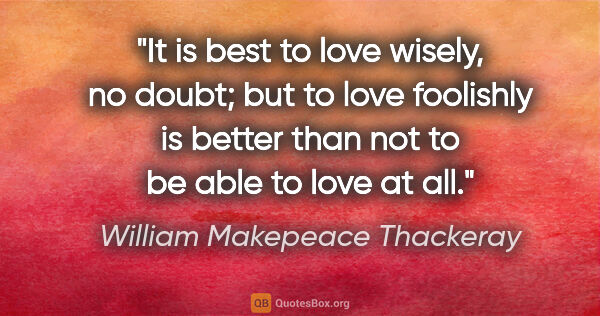 William Makepeace Thackeray quote: "It is best to love wisely, no doubt; but to love foolishly is..."