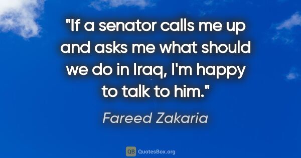 Fareed Zakaria quote: "If a senator calls me up and asks me what should we do in..."