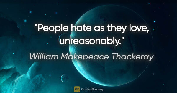 William Makepeace Thackeray quote: "People hate as they love, unreasonably."