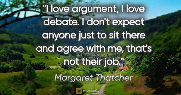 Margaret Thatcher quote: "I love argument, I love debate. I don't expect anyone just to..."