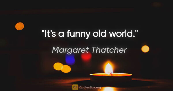 Margaret Thatcher quote: "It's a funny old world."