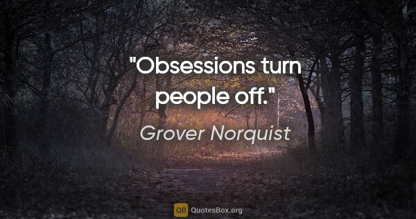 Grover Norquist quote: "Obsessions turn people off."