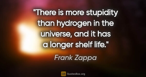 Frank Zappa quote: "There is more stupidity than hydrogen in the universe, and it..."