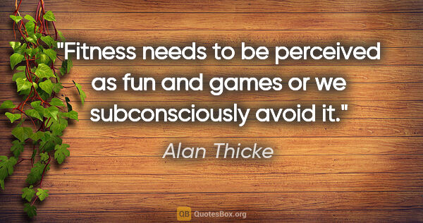 Alan Thicke quote: "Fitness needs to be perceived as fun and games or we..."