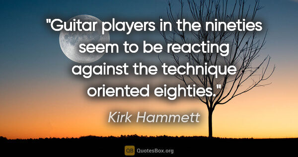 Kirk Hammett quote: "Guitar players in the nineties seem to be reacting against the..."