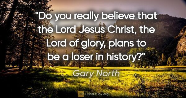 Gary North quote: "Do you really believe that the Lord Jesus Christ, the Lord of..."