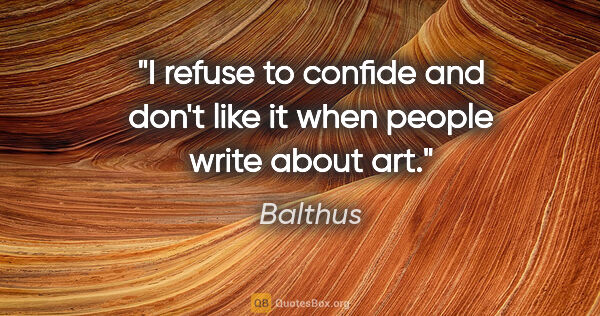 Balthus quote: "I refuse to confide and don't like it when people write about..."
