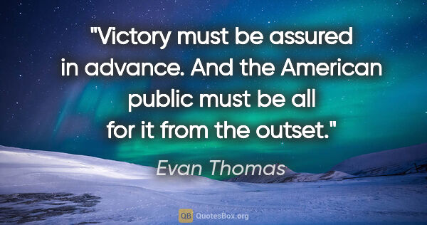 Evan Thomas quote: "Victory must be assured in advance. And the American public..."