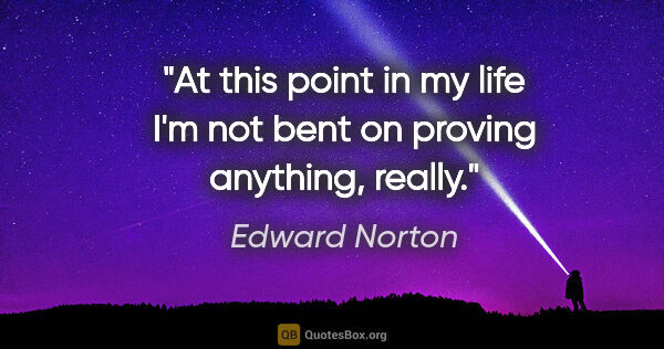 Edward Norton quote: "At this point in my life I'm not bent on proving anything,..."