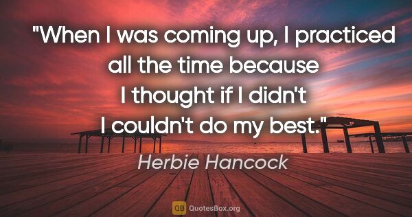 Herbie Hancock quote: "When I was coming up, I practiced all the time because I..."