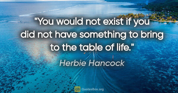 Herbie Hancock quote: "You would not exist if you did not have something to bring to..."