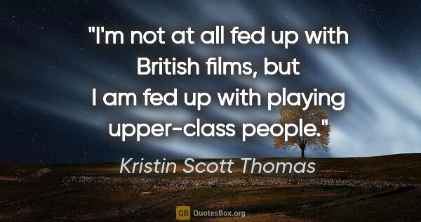 Kristin Scott Thomas quote: "I'm not at all fed up with British films, but I am fed up with..."