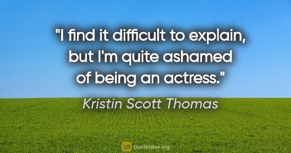 Kristin Scott Thomas quote: "I find it difficult to explain, but I'm quite ashamed of being..."