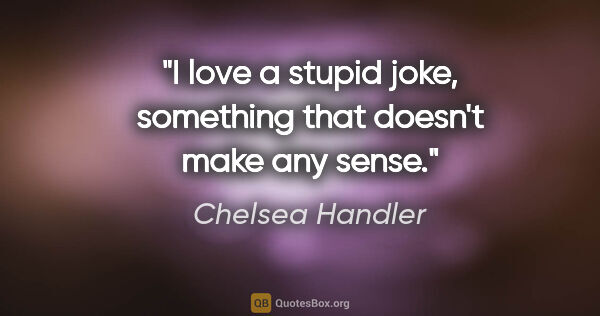 Chelsea Handler quote: "I love a stupid joke, something that doesn't make any sense."