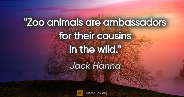 Jack Hanna quote: "Zoo animals are ambassadors for their cousins in the wild."