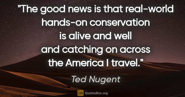 Ted Nugent quote: "The good news is that real-world hands-on conservation is..."