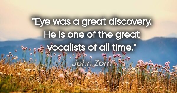 John Zorn quote: "Eye was a great discovery. He is one of the great vocalists of..."